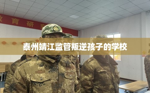 泰州靖江监管叛逆孩子的学校