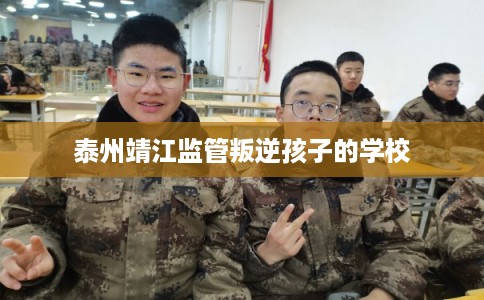 泰州靖江监管叛逆孩子的学校