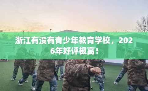浙江有没有青少年教育学校，2026年好评极高！