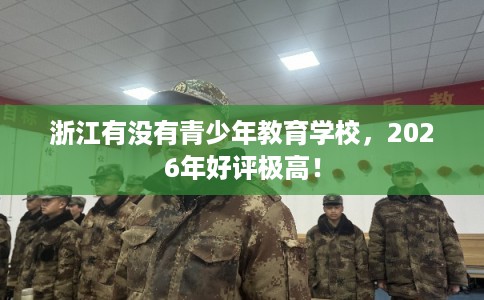 浙江有没有青少年教育学校，2026年好评极高！