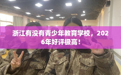 浙江有没有青少年教育学校，2026年好评极高！