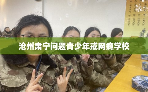 沧州肃宁问题青少年戒网瘾学校