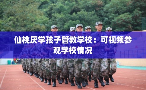 仙桃厌学孩子管教学校：可视频参观学校情况
