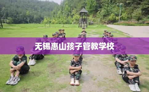 无锡惠山孩子管教学校