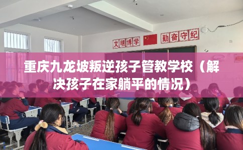 重庆九龙坡叛逆孩子管教学校（解决孩子在家躺平的情况）