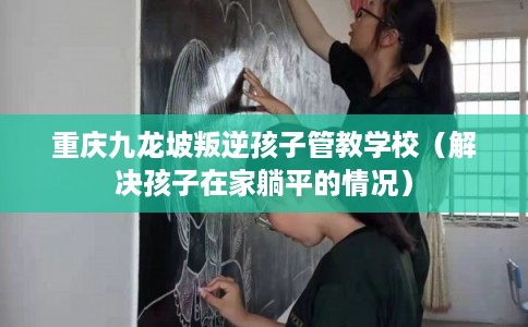 重庆九龙坡叛逆孩子管教学校（解决孩子在家躺平的情况）