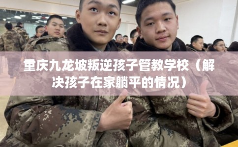重庆九龙坡叛逆孩子管教学校（解决孩子在家躺平的情况）