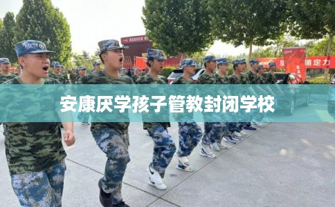 安康厌学孩子管教封闭学校