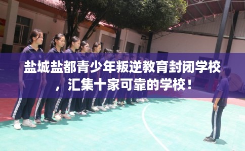 盐城盐都青少年叛逆教育封闭学校,汇集十家可靠的学校! 盐城盐都青少年叛逆教育封闭学校,汇集十家可靠的学校!