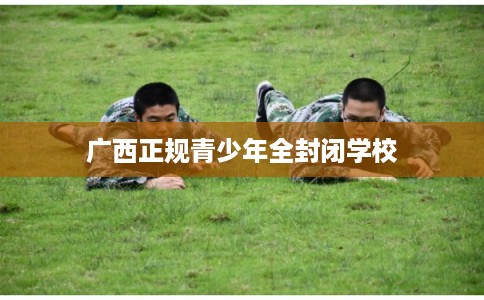 广西正规青少年全封闭学校