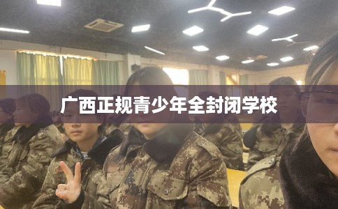 广西正规青少年全封闭学校
