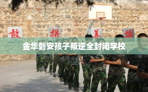 金华磐安孩子叛逆全封闭学校