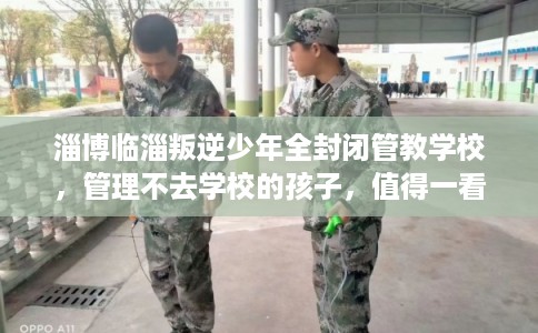 淄博临淄叛逆少年全封闭管教学校，管理不去学校的孩子，值得一看！