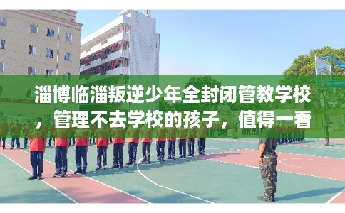 淄博临淄叛逆少年全封闭管教学校，管理不去学校的孩子，值得一看！