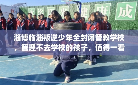 淄博临淄叛逆少年全封闭管教学校，管理不去学校的孩子，值得一看！