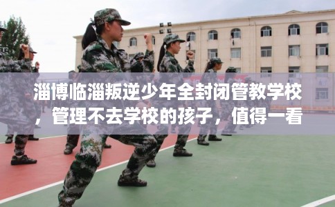 淄博临淄叛逆少年全封闭管教学校，管理不去学校的孩子，值得一看！