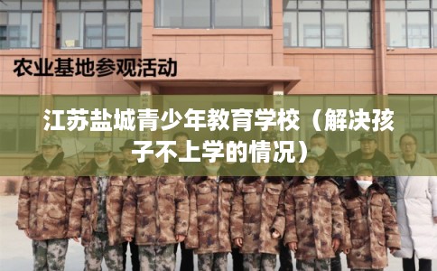 江苏盐城青少年教育学校（解决孩子不上学的情况）