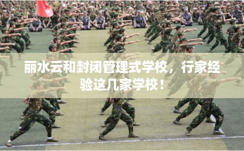 丽水云和封闭管理式学校，行家经验这几家学校！