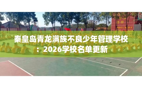 秦皇岛青龙满族不良少年管理学校：2026学校名单更新