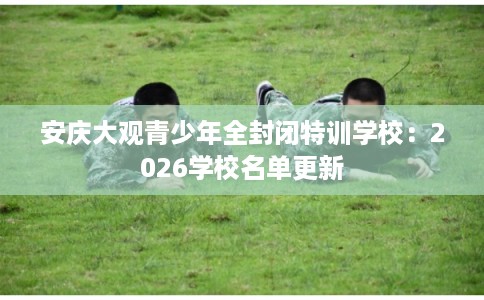 安庆大观青少年全封闭特训学校：2026学校名单更新