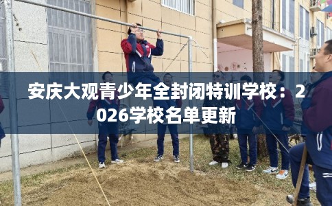 安庆大观青少年全封闭特训学校：2026学校名单更新