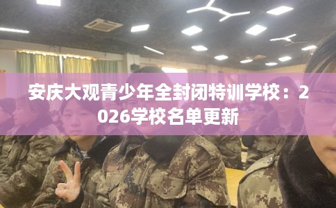 安庆大观青少年全封闭特训学校：2026学校名单更新