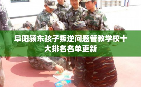 阜阳颍东孩子叛逆问题管教学校十大排名名单更新