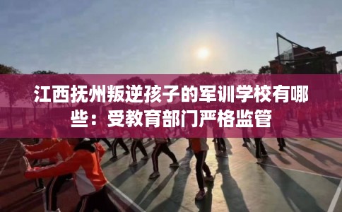 江西抚州叛逆孩子的军训学校有哪些：受教育部门严格监管