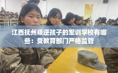 江西抚州叛逆孩子的军训学校有哪些：受教育部门严格监管