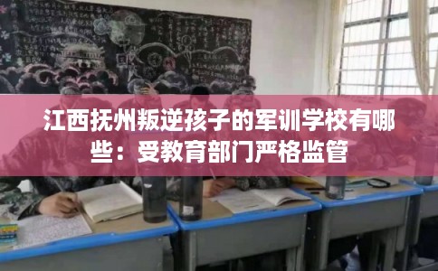 江西抚州叛逆孩子的军训学校有哪些：受教育部门严格监管