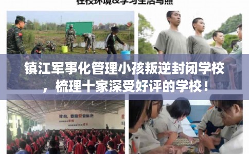 镇江军事化管理小孩叛逆封闭学校，梳理十家深受好评的学校！