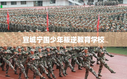 宣城宁国少年叛逆教育学校