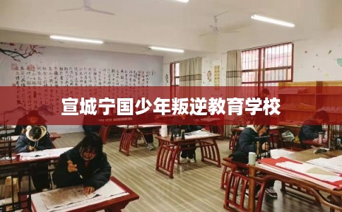 宣城宁国少年叛逆教育学校