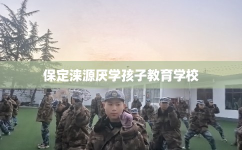 保定涞源厌学孩子教育学校
