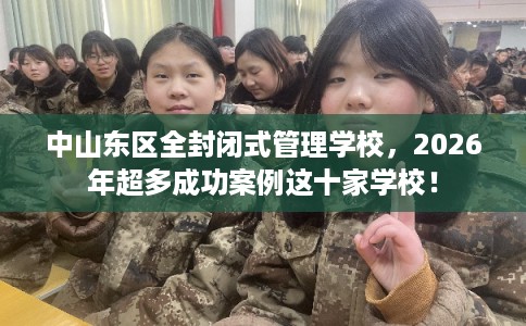 中山东区全封闭式管理学校，2026年超多成功案例这十家学校！