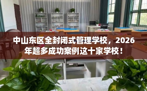 中山东区全封闭式管理学校，2026年超多成功案例这十家学校！