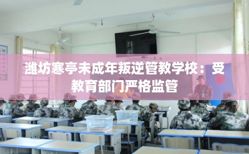 潍坊寒亭未成年叛逆管教学校：受教育部门严格监管