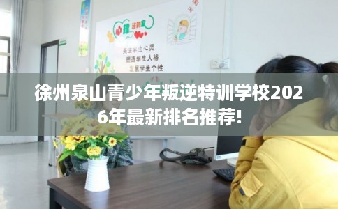 徐州泉山青少年叛逆特训学校2026年最新排名推荐!