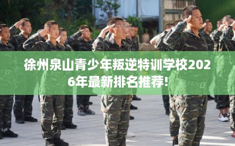 徐州泉山青少年叛逆特训学校2026年最新排名推荐!