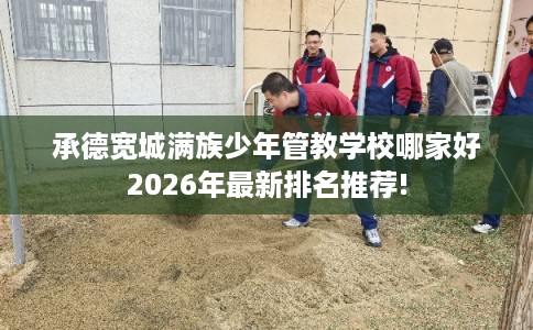 承德宽城满族少年管教学校哪家好2026年最新排名推荐!