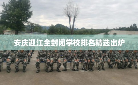安庆迎江全封闭学校排名精选出炉