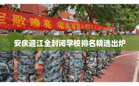 安庆迎江全封闭学校排名精选出炉