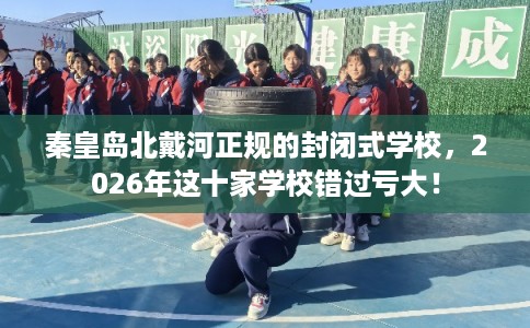 秦皇岛北戴河正规的封闭式学校，2026年这十家学校错过亏大！