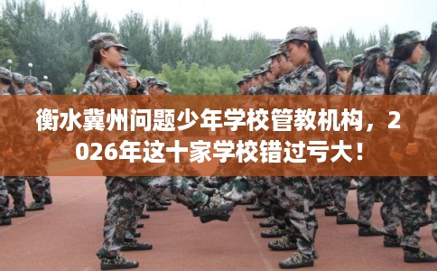 衡水冀州问题少年学校管教机构，2026年这十家学校错过亏大！