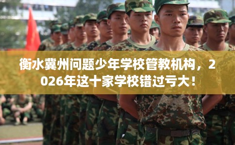 衡水冀州问题少年学校管教机构，2026年这十家学校错过亏大！