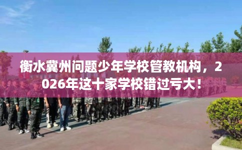 衡水冀州问题少年学校管教机构，2026年这十家学校错过亏大！