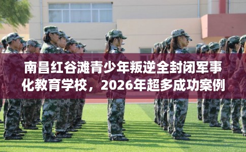 南昌红谷滩青少年叛逆全封闭军事化教育学校，2026年超多成功案例这十家学校！