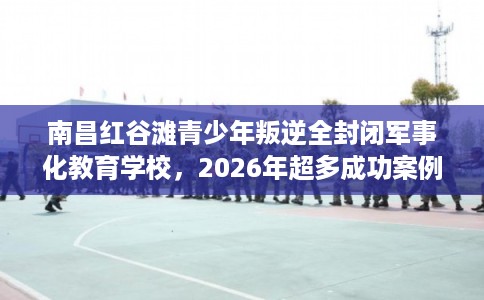 南昌红谷滩青少年叛逆全封闭军事化教育学校，2026年超多成功案例这十家学校！