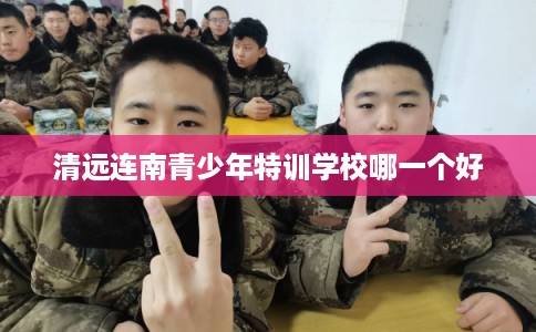 清远连南青少年特训学校哪一个好