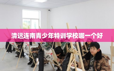 清远连南青少年特训学校哪一个好
